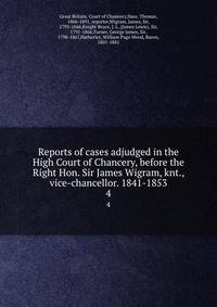 Reports of cases adjudged in the High Court of Chancery, before the Right Hon. Sir James Wigram, knt., vice-chancellor. 1841-1853. 4