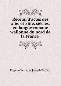 Receuil d'actes des xiie. et xiiie. si?cles, en langue romane wallonne du nord de la France .