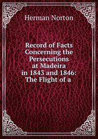 Record of Facts Concerning the Persecutions at Madeira in 1843 and 1846: The Flight of a .