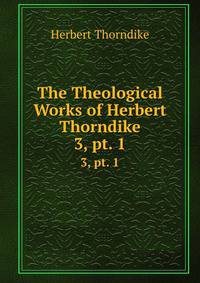The Theological Works of Herbert Thorndike. 3, pt. 1