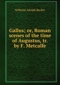 Gallus; or, Roman scenes of the time of Augustus, tr. by F. Metcalfe