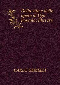 Della vita e delle opere di Ugo Foscolo: libri tre