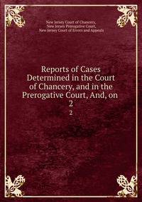 Reports of Cases Determined in the Court of Chancery, and in the Prerogative Court, And, on .. 2