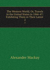 The Western World; Or, Travels in the United States in 1846-47: Exhibiting Them in Their Latest .. 2