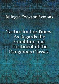 Tactics for the Times: As Regards the Condition and Treatment of the Dangerous Classes .