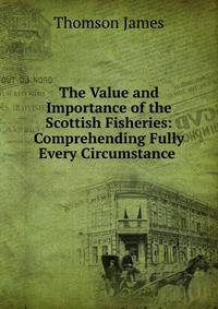 The Value and Importance of the Scottish Fisheries: Comprehending Fully Every Circumstance .