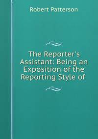 The Reporter's Assistant: Being an Exposition of the Reporting Style of .