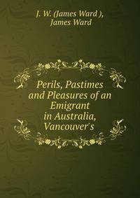 Perils, Pastimes and Pleasures of an Emigrant in Australia, Vancouver's .