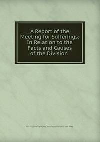 A Report of the Meeting for Sufferings: In Relation to the Facts and Causes of the Division .