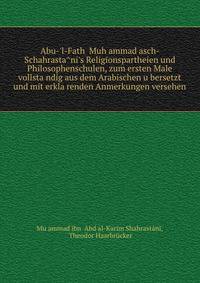 Abu-'l-Fath? Muh?ammad asch-Schahrasta?ni's Religionspartheien und Philosophenschulen, zum ersten Male vollsta?ndig aus dem Arabischen u?bersetzt und mit erkla?renden Anmerkungen versehen