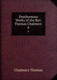 Posthumous Works of the Rev. Thomas Chalmers .. 6