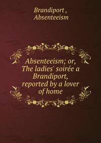 Absenteeism; or, The ladies' soir?e a Brandiport, reported by a lover of home