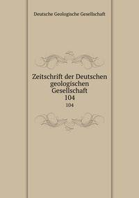 Zeitschrift der Deutschen geologischen Gesellschaft. 104