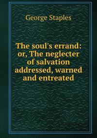 The soul's errand: or, The neglecter of salvation addressed, warned and entreated
