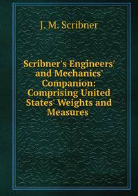Scribner's Engineers' and Mechanics' Companion: Comprising United States' Weights and Measures .