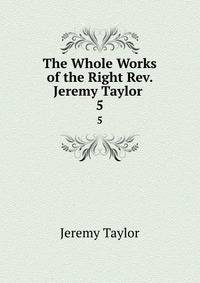 The Whole Works of the Right Rev. Jeremy Taylor .. 5