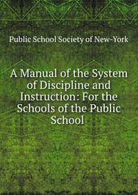 A Manual of the System of Discipline and Instruction: For the Schools of the Public School .