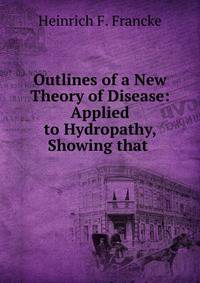 Outlines of a New Theory of Disease: Applied to Hydropathy, Showing that .