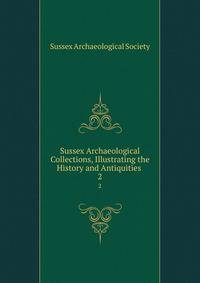 Sussex Archaeological Collections, Illustrating the History and Antiquities .. 2