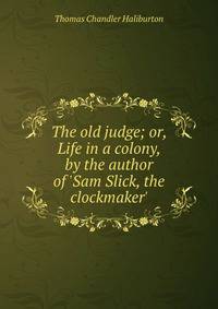 The old judge; or, Life in a colony, by the author of 'Sam Slick, the clockmaker'.