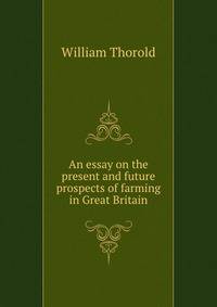 An essay on the present and future prospects of farming in Great Britain