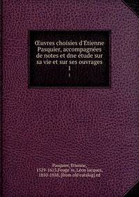 ?uvres choisies d'E?tienne Pasquier, accompagne?es de notes et dne e?tude sur sa vie et sur ses ouvrages