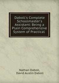 Daboll's Complete Schoolmaster's Assistant: Being a Plain Comprehensive System of Practical .