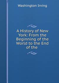 A History of New York: From the Beginning of the World to the End of the .