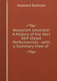 Noyesism Unveiled: A History of the Sect Self-styled Perfectionists : with a Summary View of .
