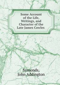 Some Account of the Life, Writings, and Character of the Late James Cowles .