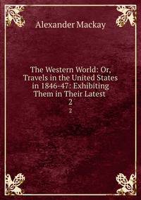 The Western World: Or, Travels in the United States in 1846-47: Exhibiting Them in Their Latest .. 2