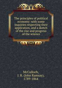 The principles of political economy: with some inquiries respecting their application, and a sketch of the rise and progress of the science
