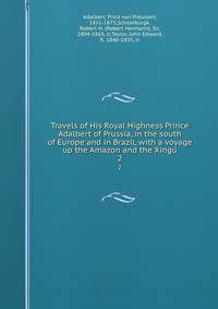 Travels of His Royal Highness Prince Adalbert of Prussia, in the south of Europe and in Brazil, with a voyage up the Amazon and the Xingu. 2