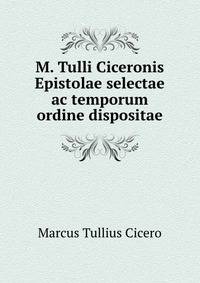 M. Tulli Ciceronis Epistolae selectae ac temporum ordine dispositae