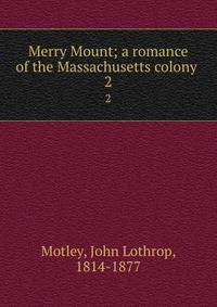 Merry Mount; a romance of the Massachusetts colony . 2