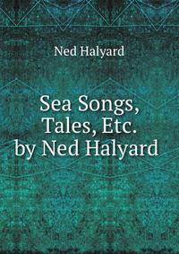 Sea Songs, Tales, Etc. by Ned Halyard .