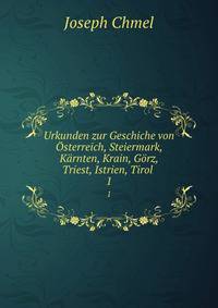 Urkunden zur Geschiche von Osterreich, Steiermark, Karnten, Krain, Gorz, Triest, Istrien, Tirol .