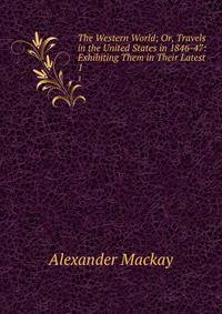 The Western World; Or, Travels in the United States in 1846-47: Exhibiting Them in Their Latest .. 1