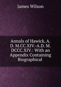 Annals of Hawick, A.D. M.CC.XIV.-A.D. M.DCCC.XIV.: With an Appendix Containing Biographical .