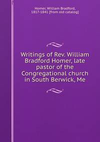 Writings of Rev. William Bradford Homer, late pastor of the Congregational church in South Berwick, Me