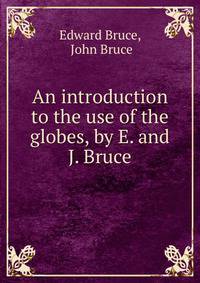 An introduction to the use of the globes, by E. and J. Bruce