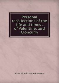 Personal recollections of the life and times . of Valentine, lord Cloncurry