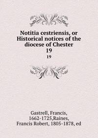 Notitia cestriensis, or Historical notices of the diocese of Chester. 19