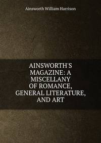 AINSWORTH'S MAGAZINE: A MISCELLANY OF ROMANCE, GENERAL LITERATURE, AND ART.