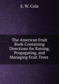 The American Fruit Book Containing Directions for Raising, Propagating, and Managing Fruit Trees .