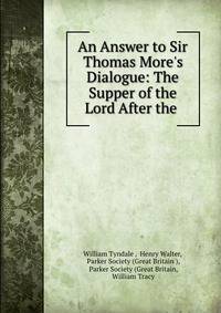 An Answer to Sir Thomas More's Dialogue: The Supper of the Lord After the .