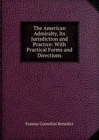 The American Admiralty, Its Jurisdiction and Practice: With Practical Forms and Directions
