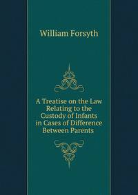 A Treatise on the Law Relating to the Custody of Infants in Cases of Difference Between Parents .