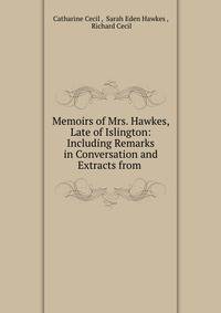 Memoirs of Mrs. Hawkes, Late of Islington: Including Remarks in Conversation and Extracts from .