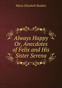 Always Happy Or, Anecdotes of Felix and His Sister Serena.